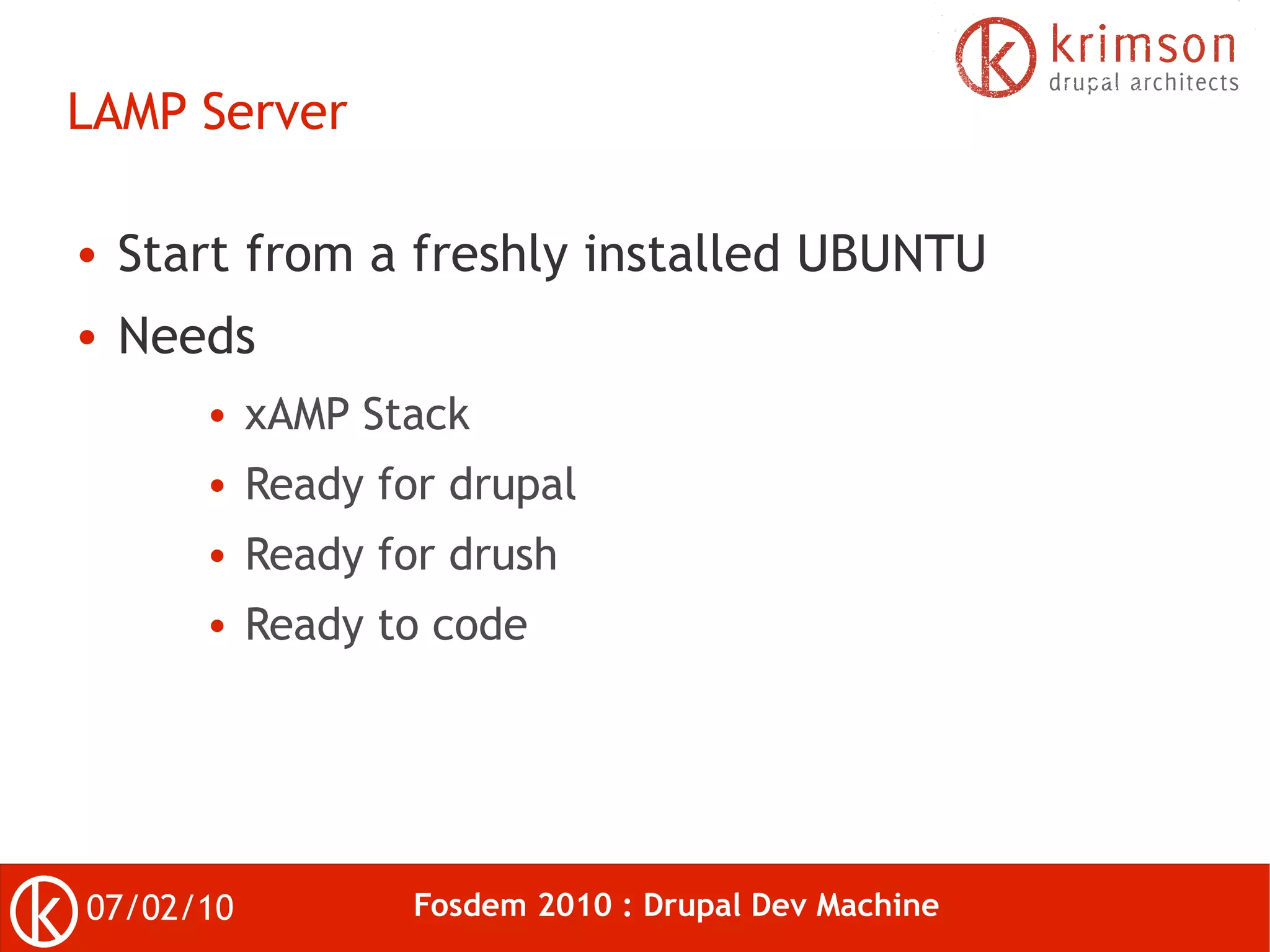 LAMP Server

●   Start from a freshly installed UBUNTU
●   Needs
       ●   xAMP Stack
       ●   Ready for drupal
       ●   Ready for drush
       ●   Ready to code




07/02/10           Fosdem 2010 : Drupal Dev Machine
 