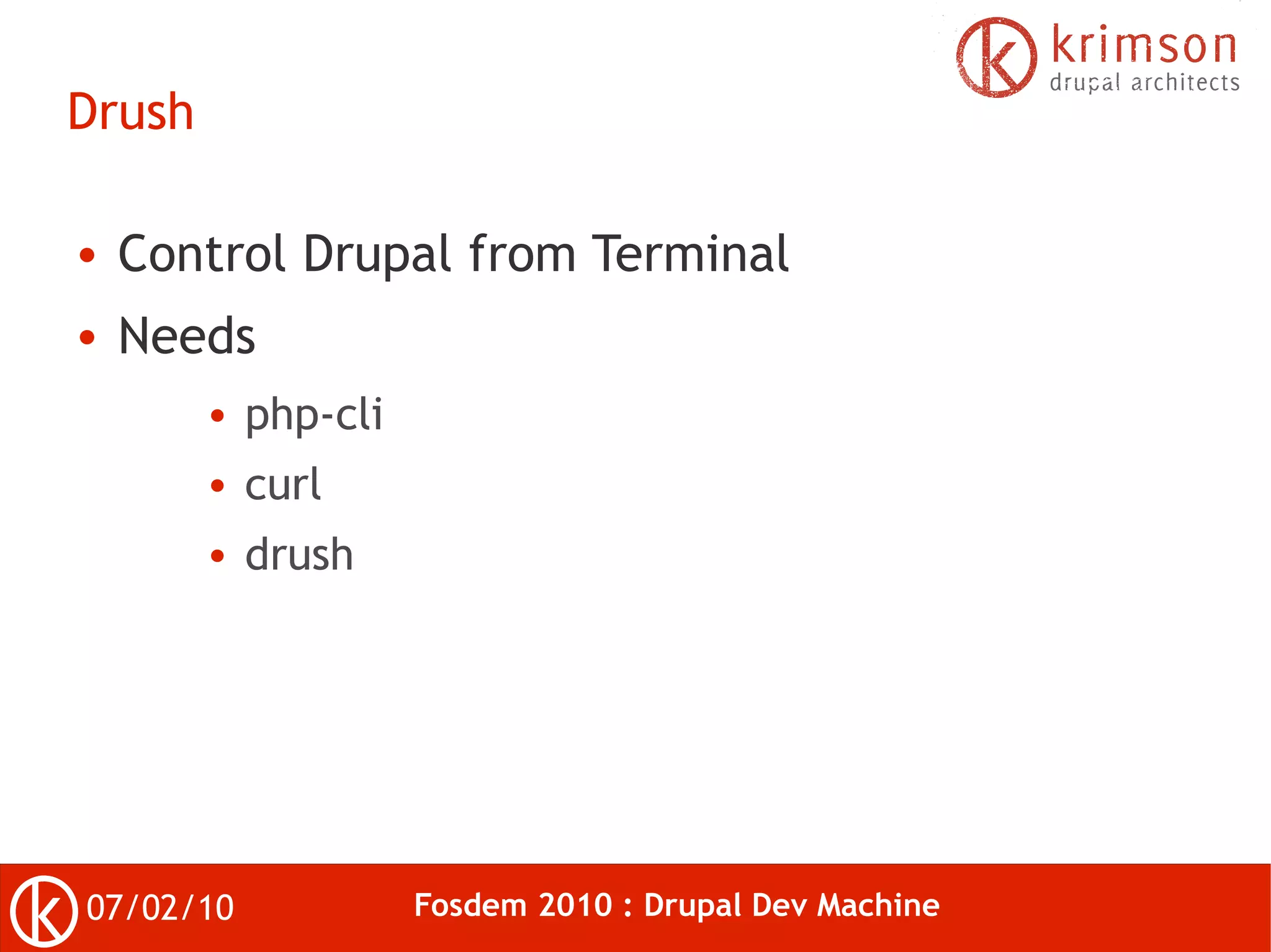Drush

●   Control Drupal from Terminal
●   Needs
        ●   php-cli
        ●   curl
        ●   drush




07/02/10              Fosdem 2010 : Drupal Dev Machine
 