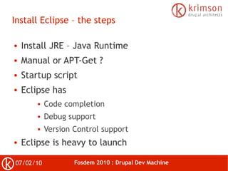 Install Eclipse – the steps

●   Install JRE – Java Runtime
●   Manual or APT-Get ?
●   Startup script
●   Eclipse has
   ...
