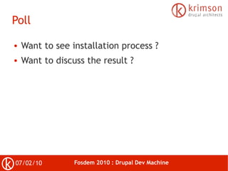 Poll

●   Want to see installation process ?
●   Want to discuss the result ?




07/02/10         Fosdem 2010 : Drupal De...