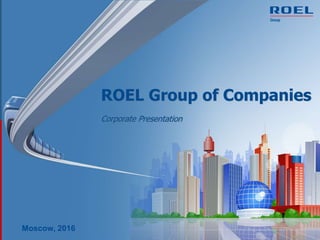 ROEL Group of Companies
Corporate Presentation
Moscow, 2016
 