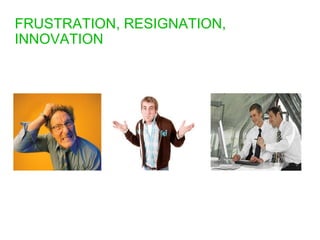 FRUSTRATION, RESIGNATION,  INNOVATION 
