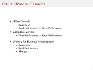 Exkurs: HBase vs. Cassandra

HBase Vorteile
Konsistenz
Read-Performance > Write-Performance

Cassandra Vorteile
Write-Performance > Read-Performance

Wichtig f¨r Business-Anwendungen
u
Konsistenz
Read-Performance
Abfragen

12

 