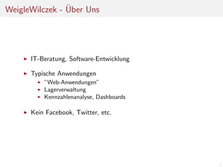 ¨
WeigleWilczek - Uber Uns

IT-Beratung, Software-Entwicklung
Typische Anwendungen
”Web-Anwendungen”
Lagerverwaltung
Kennzahlenanalyse, Dashboards

Kein Facebook, Twitter, etc.

2

 