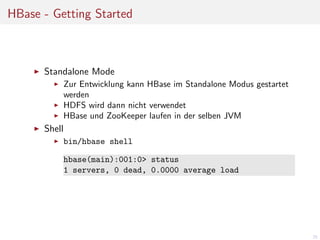 HBase - Getting Started

Standalone Mode
Zur Entwicklung kann HBase im Standalone Modus gestartet
werden
HDFS wird dann nicht verwendet
HBase und ZooKeeper laufen in der selben JVM

Shell
bin/hbase shell
hbase(main):001:0> status
1 servers, 0 dead, 0.0000 average load

25

 