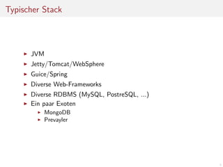 Typischer Stack

JVM
Jetty/Tomcat/WebSphere
Guice/Spring
Diverse Web-Frameworks
Diverse RDBMS (MySQL, PostreSQL, ...)
Ein paar Exoten
MongoDB
Prevayler

3

 