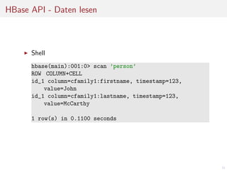 HBase API - Daten lesen

Shell
hbase(main):001:0> scan ’person’
ROW COLUMN+CELL
id_1 column=cfamily1:firstname, timestamp=123,
value=John
id_1 column=cfamily1:lastname, timestamp=123,
value=McCarthy
1 row(s) in 0.1100 seconds

31

 