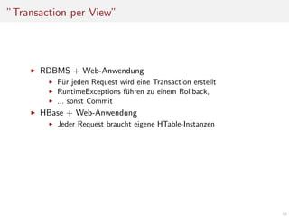 ”Transaction per View”

RDBMS + Web-Anwendung
F¨r jeden Request wird eine Transaction erstellt
u
RuntimeExceptions f¨hren zu einem Rollback,
u
... sonst Commit

HBase + Web-Anwendung
Jeder Request braucht eigene HTable-Instanzen

49

 