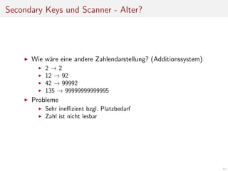 Secondary Keys und Scanner - Alter?

Wie w¨re eine andere Zahlendarstellung? (Additionssystem)
a
2→2
12 → 92
42 → 99992
135 → 99999999999995

Probleme
Sehr ineﬃzient bzgl. Platzbedarf
Zahl ist nicht lesbar

64

 