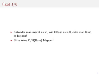 Fazit 1/6

Entweder man macht es so, wie HBase es will, oder man l¨sst
a
es bleiben!
Bitte keine O/H(Base) Mapper!

66

 