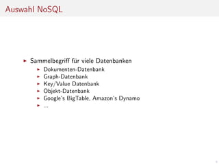 Auswahl NoSQL

Sammelbegriﬀ f¨r viele Datenbanken
u
Dokumenten-Datenbank
Graph-Datenbank
Key/Value Datenbank
Objekt-Datenbank
Google’s BigTable, Amazon’s Dynamo
...

9

 
