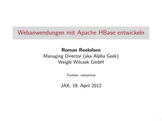 Webanwendungen mit Apache HBase entwickeln
Roman Roelofsen
Managing Director (aka Alpha Geek)
Weigle Wilczek GmbH
Twitter: romanroe

JAX, 19. April 2012

1

 