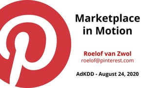 Marketplace
in Motion
Roelof van Zwol
roelof@pinterest.com
AdKDD - August 24, 2020
 