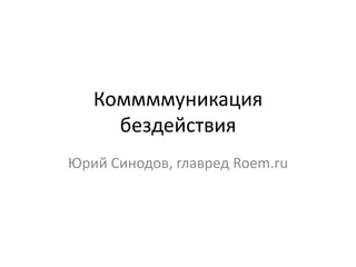 Коммммуникациябездействия Юрий Синодов, главредRoem.ru 