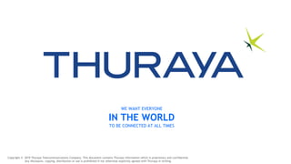 Copyright © 2019 Thuraya Telecommunications Company. This document contains Thuraya information which is proprietary and confidential.
Any disclosure, copying, distribution or use is prohibited if not otherwise explicitly agreed with Thuraya in writing.
WE WANT EVERYONE
IN THE WORLD
TO BE CONNECTED AT ALL TIMES
 