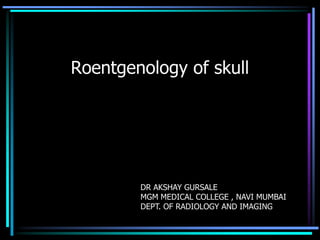 Roentgenology of skull




        DR AKSHAY GURSALE
        MGM MEDICAL COLLEGE , NAVI MUMBAI
        DEPT. OF RADIOLOGY AND IMAGING
 