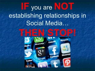 IF you are NOT
establishing relationships in
      Social Media…
   THEN STOP!
 