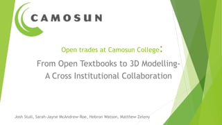 Open trades at Camosun College:
From Open Textbooks to 3D Modelling-
A Cross Institutional Collaboration
Josh Stull, Sarah-Jayne McAndrew-Roe, Hebron Watson, Matthew Zeleny
 