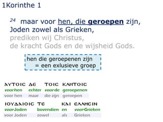 1Korinthe 1
24 maar voor hen, die geroepen zijn,
Joden zowel als Grieken,
prediken wij Christus,
de kracht Gods en de wijsheid Gods.
hen die geroepenen zijn
= een exlusieve groep
 
