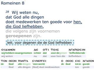 Romeinen 8
28 Wij weten nu,
dat God alle dingen
doet medewerken ten goede voor hen,
die God liefhebben,
die volgens zijn voornemen
geroepenen zijn.
lett. voor degenen die de God liefhebben
 