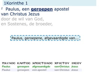 1Korinthe 1
1 Paulus, een geroepen apostel
van Christus Jezus
door de wil van God,
en Sostenes, de broeder,
Paulus, geroepene, afgevaardigde van...
 
