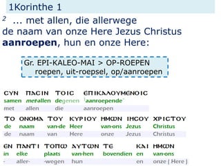 1Korinthe 1
2 ... met allen, die allerwege
de naam van onze Here Jezus Christus
aanroepen, hun en onze Here:
Gr. EPI-KALEO-MAI > OP-ROEPEN
roepen, uit-roepsel, op/aanroepen
 