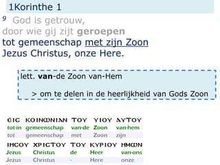 1Korinthe 1
9 God is getrouw,
door wie gij zijt geroepen
tot gemeenschap met zijn Zoon
Jezus Christus, onze Here.
lett. van-de Zoon van-Hem
> om te delen in de heerlijkheid van Gods Zoon
 