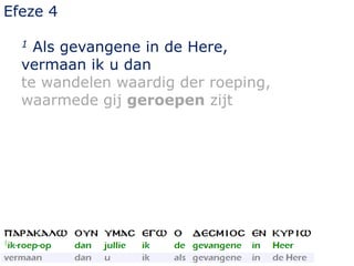 Efeze 4
1 Als gevangene in de Here,
vermaan ik u dan
te wandelen waardig der roeping,
waarmede gij geroepen zijt
 