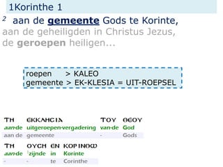 1Korinthe 1
2 aan de gemeente Gods te Korinte,
aan de geheiligden in Christus Jezus,
de geroepen heiligen...
roepen > KALEO
gemeente > EK-KLESIA = UIT-ROEPSEL
 