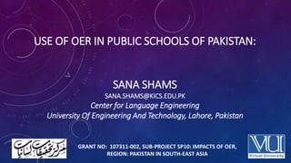 USE OF OER IN PUBLIC SCHOOLS OF PAKISTAN:
SANA SHAMS
SANA.SHAMS@KICS.EDU.PK
Center for Language Engineering
University Of ...