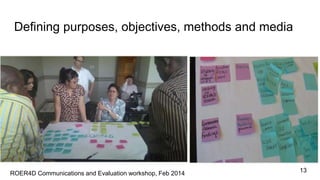 Defining purposes, objectives, methods and media
13ROER4D Communications and Evaluation workshop, Feb 2014
 