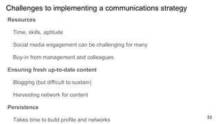Challenges to implementing a communications strategy
Resources
Time, skills, aptitude
Social media engagement can be chall...