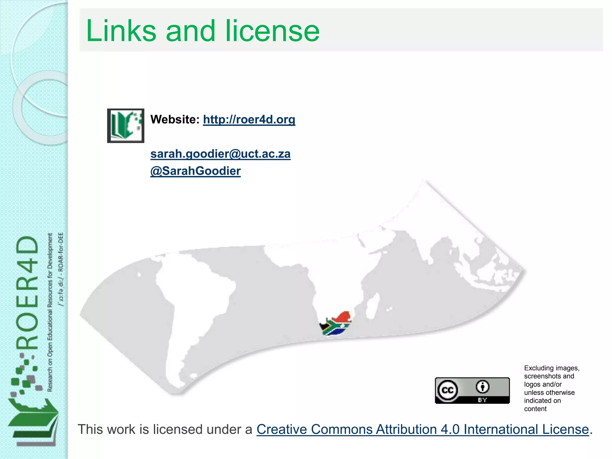 Links and license
This work is licensed under a Creative Commons Attribution 4.0 International License.
Website: http://roer4d.org
sarah.goodier@uct.ac.za
@SarahGoodier
Excluding images,
screenshots and
logos and/or
unless otherwise
indicated on
content
 