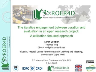 Sarah Goodier
Thomas King
Cheryl Hodgkinson-Williams
ROER4D Project, Centre for Innovation in Learning and Teaching,
University of Cape Town
2nd International Conference of the AVU
2 July 2015
The iterative engagement between curation and
evaluation in an open research project:
A utilization-focused approach
7/3/20151
 