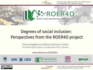 Degrees of social inclusion:
Perspectives from the ROER4D project
Cheryl Hodgkinson-Williams & Henry Trotter
2nd World OER Congress, 19 September 2017, Slovenia
www.slideshare.net/ROER4D/
 