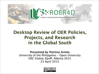Presented by Patricia Arinto
University of the Philippines - Open University
OEC Global, Banff, Alberta 2015
23 April 2015
Desktop Review of OER Policies,
Projects, and Research
in the Global South
 