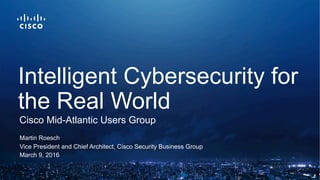 Martin Roesch
Vice President and Chief Architect, Cisco Security Business Group
March 9, 2016
Cisco Mid-Atlantic Users Group
Intelligent Cybersecurity for
the Real World
 