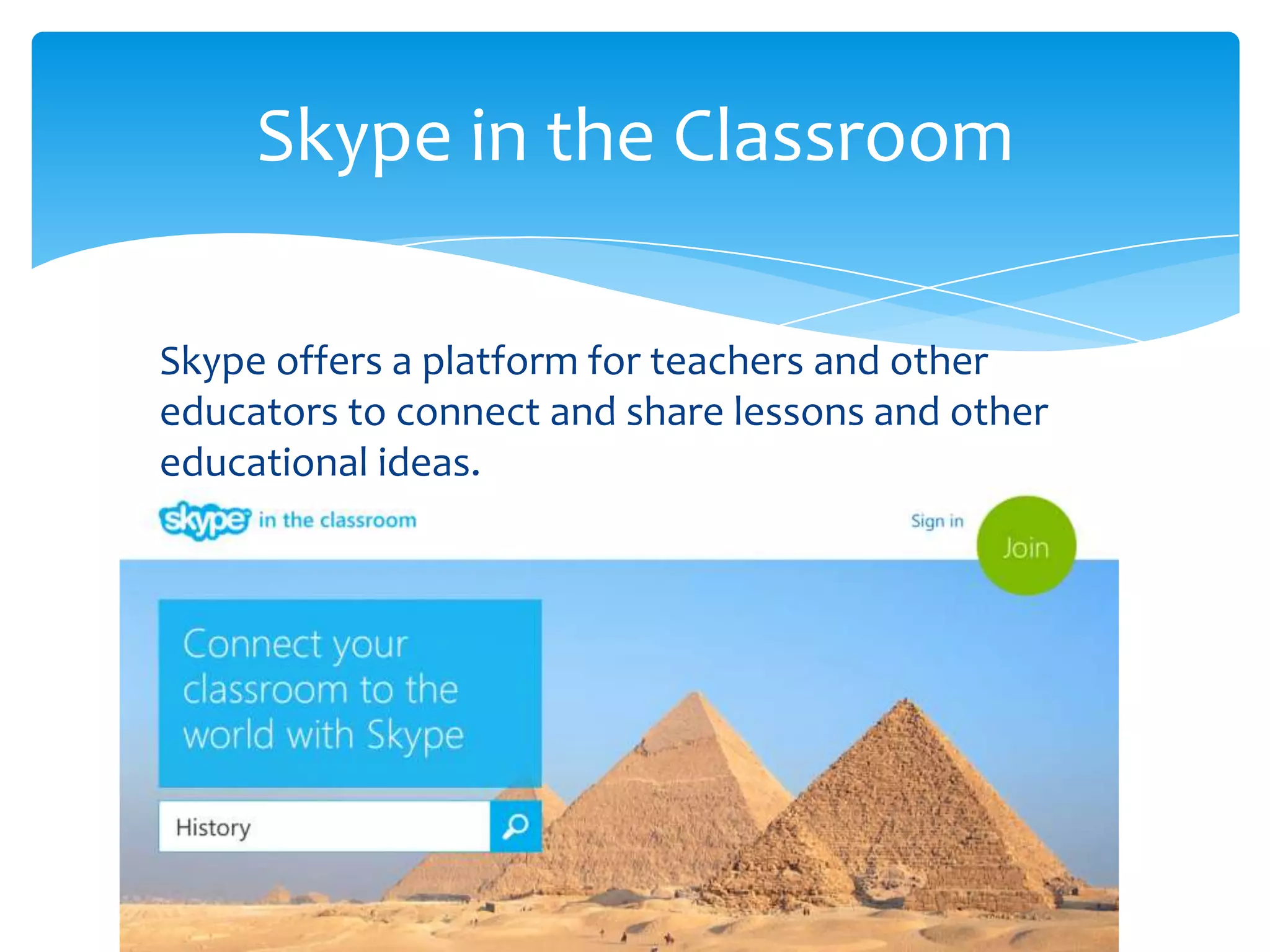 Skype offers a platform for teachers and other
educators to connect and share lessons and other
educational ideas.
Skype in the Classroom
 