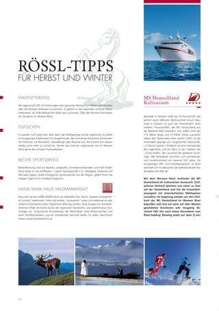 RÖSSL-TIPPS
FÜR HERBST UND WINTER

WILDFÜTTERUNG                                                                            MS Deutschland
Die Jägerschaft hilft mit Fütterungen dem gesunden Bestand von Rehen und Hirschen
                                                                                         Kulinarium
über die härteste Jahreszeit zu kommen. Es gehört zu den besonders schönen Natur-
erlebnissen, als stiller Beobachter dabei sein zu können. Über die Termine informieren
wir Sie gerne im Weissen Rössl.                                                          Neustadt in Holstein heißt das TV-Traumschiff, das
                                                                                         jährlich durch Millionen Wohnzimmer kreuzt. Neu-
                                                                                         stadt in Holstein ist auch der Heimathafen eines
EISFISCHEN                                                                               anderen Traumschiffes: der MS Deutschland aus
                                                                                         der Reederei Peter Deilmann. Von außen wirkt der
Es passiert nicht jedes Jahr, aber wenn der Wolfgangsee einmal zugefroren ist, bietet    175 Meter lange und 23 Meter breite Luxusliner
er einzigartigen Erlebniswert für Angelfreunde. Wer einmal bei herrlichem Winterwet-     neben den Ozeanriesen eher zierlich. Dafür ist das
ter Eisﬁschen auf Reinanken, Seesaiblinge oder Barsche war, der kommt von diesem         Innenleben geprägt von ausgesuchter Exklusivität.
Hobby nicht mehr so schnell los. Winter wie Sommer organisieren wir Im Weissen           „5-Sterne-Superior“-Prädikat mit einer Atmosphäre
Rössl gerne die richtigen Fischereikarten.                                               des Jugendstils und Art Déco in der Tradition der
                                                                                         „Grand Hotels“ der Luxusliner der goldenen Zwan-
                                                                                         ziger. 280 Mitarbeiter kümmern sich aufmerksam
BESTER SPORTSERVICE                                                                      und zuvorkommend um maximal 520 Gäste. Ein
                                                                                         einzigartiges SPA- und Freizeitprogramm an Bord
Beste Beratung rund um Alpinski, Langlaufen, Schneeschuhwandern und mehr ﬁnden           wechselt sich mit Besuchen der spektakulärsten Ha-
Rössl-Gäste im neu eröffneten J. Lippert Sportgeschäft in St. Wolfgang. Johannes und     fenstädte der Welt ab.
Michaela Lippert, beide erfolgreiche Spitzensportler aus der Region, geben Ihnen die
nötigen Tipps für Ihr Outdoor-Programm.                                                  Mit dem Weissen Rössl verbindet die MS
                                                                                         Deutschland ein kulinarischer Austausch: Chef-
                                                                                         patissier Gerhard Spreitzer war schon zu Gast
HAND.WERK.HAUS SALZKAMMERGUT                                                             auf der Deutschland und hat die Kreuzfahrt-
                                                                                         passagiere mit österreichischen Mehlspeisen
Besuchen Sie das HAND.WERK.HAUS am Hallstätter See. Tracht, Goiserer (zwiegenäh-         verwöhnt. Im Gegenzug werden wir den Chef-
te Schuhe), Lederhosen, Hüte und andere „Accessoires“ sowie schmiedeeiserne oder         koch der MS Deutschland Im Weissen Rössl
hölzerne Geschenke lassen Traditionen lebendig werden. Eine Gruppe von Handwer-          begrüßen und sind auf seine auf allen Meeren
kerInnen erhält die bunte Kultur des regionalen Handwerks und arbeitet neue Strö-        geschätzten Kreationen sehr neugierig. Be-
mungen ein. Schauräume (Ausstellung), die Werkstätten eines Brillenmachers und           stimmt fällt ihm auch etwas Besonderes zum
einer Dirndlschneiderin und ein einladendes Geschäft bieten für jeden Geschmack          Rössl-Saibling: Rössling (mehr auf Seite 5) ein!
etwas. www.handwerkhaus.at




10
 