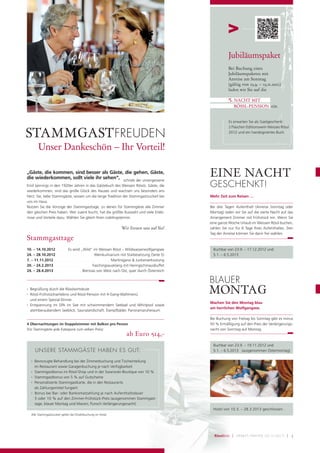 Jubiläumspaket
                                                                                                                   Bei Buchung eines
                                                                                                                   Jubiläumspaketes mit
                                                                                                                   Anreise am Sonntag
                                                                                                                   (gültig von 23.9. – 23.11.2012)
                                                                                                                   laden wir Sie auf die

                                                                                                                   5. NACHT MIT
                                                                                                                          RÖSSL-PENSION ein.


                                                                                                                   Es erwarten Sie als Gastgeschenk:


STAMMGAST FREUDEN
                                                                                                                   2 Flaschen Editionswein Weisses Rössl
                                                                                                                   2012 und ein handsigniertes Buch.



          Unser Dankeschön – Ihr Vorteil!

„Gäste, die kommen, sind besser als Gäste, die gehen, Gäste,
die wiederkommen, sollt viele ihr sehen“, schrieb der unvergessene
                                                                                                        EINE NACHT
Emil Jannings in den 1920er Jahren in das Gästebuch des Weissen Rössls. Gäste, die                      GESCHENKT!
wiederkommen, sind das große Glück des Hauses und wachsen uns besonders ans
Herz. Sie, liebe Stammgäste, wissen um die lange Tradition der Stammgastzuckerl bei                     Mehr Zeit zum Reisen …
uns im Haus.
Nutzen Sie die Vorzüge der Stammgasttage, zu denen für Stammgäste alle Zimmer                           Bei drei Tagen Aufenthalt (Anreise Sonntag oder
den gleichen Preis haben. Wer zuerst bucht, hat die größte Auswahl und viele Erleb-                     Montag) laden wir Sie auf die vierte Nacht auf das
nisse und Vorteile dazu. Wählen Sie gleich Ihren Lieblingstermin.                                       Arrangement Zimmer mit Frühstück ein. Wenn Sie
                                                                                                        eine ganze Woche Urlaub im Weissen Rössl buchen,
                                                                     Wir freuen uns auf Sie!            zahlen Sie nur für 6 Tage Ihres Aufenthaltes. Den
                                                                                                        Tag der Anreise können Sie dann frei wählen.
Stammgasttage
10. – 14.10.2012 . . . . . .Es wird „Wild“ im Weissen Rössl – Wildwasserwolfgangsee                      Buchbar von 23.9. – 17.12.2012 und
24. – 28.10.2012 . . . . . . . . . . . . . . . . . . Weinkulinarium mit Starbesetzung (Seite 5)          5.1. – 6.5.2013
7. – 11.11.2012 . . . . . . . . . . . . . . . . . . . . . . . . . . . Martinigansl & Junkerverkostung
20. – 24.2.2013 . . . . . . . . . . . . . . . . . . Faschingsausklang mit Heringschmausbuffet
24. – 28.4.2013 . . . . . . . . . . . . . Bierroas von West nach Ost, quer durch Österreich

                                                                                                        BLAUER
•

•
    Begrüßung durch die Rösslwirtsleute
    Rössl-Frühstückserlebnis und Rössl-Pension mit 4-Gang-Wahlmenü
                                                                                                        MONTAG
    und einem Spezial-Dinner
                                                                                                        Machen Sie den Montag blau
•   Entspannung im SPA im See mit schwimmendem Seebad und Whirlpool sowie
                                                                                                        am herrlichen Wolfgangsee.
    atemberaubendem Seeblick, Saunalandschaft, Dampfbäder, Panoramaruheraum

                                                                                                        Bei Buchung von Freitag bis Sonntag gibt es minus
4 Übernachtungen im Doppelzimmer mit Balkon pro Person                                                  50 % Ermäßigung auf den Preis der Verlängerungs-
(für Stammgäste jede Kategorie zum selben Preis)                                                        nacht von Sonntag auf Montag.
                                                                         ab Euro 514,-
                                                                                                         Buchbar von 23.9. – 19.11.2012 und
        UNSERE STAMMGÄSTE HABEN ES GUT:                                                                  5.1. – 6.5.2013 (ausgenommen Ostermontag)

    •   Bevorzugte Behandlung bei der Zimmerbuchung und Tischeinteilung
        im Restaurant sowie Garagenbuchung je nach Verfügbarkeit
    •   Stammgastbonus im Rössl-Shop und in der Swarovski-Boutique von 10 %
    •   Stammgastbonus von 5 % auf Gutscheine
    •   Personalisierte Stammgastkarte, die in den Restaurants
        als Zahlungsmittel fungiert
    •   Bonus bei Bar- oder Bankomatzahlung je nach Aufenthaltsdauer
        5 oder 10 % auf den Zimmer-Frühstück-Preis (ausgenommen Stammgast-
        tage, blauer Montag und Maroni, Punsch Verlängerungsnacht)
                                                                                                         Hotel von 10.3. – 28.3.2013 geschlossen.
    Alle Stammgastzuckerl gelten bei Direktbuchung im Hotel.




                                                                                                          RösslBote   |    H ERB S T/WI NTER 2012/2013   | 3
 