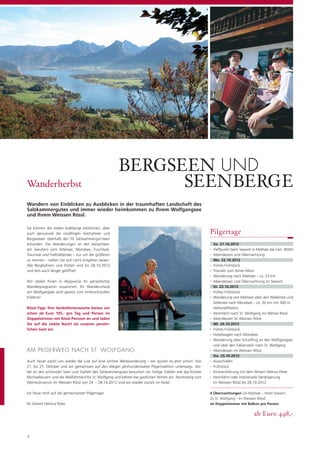 BERGSEEN UND
Wanderherbst                                                 SEENBERGE
Wandern von Einblicken zu Ausblicken in der traumhaften Landschaft des
Salzkammergutes und immer wieder heimkommen zu Ihrem Wolfgangsee
und Ihrem Weissen Rössl.

Sie können die steilen Kalkberge erklimmen, aber
auch genussvoll die unzähligen Hochalmen und                                                                Pilgertage
Bergwiesen oberhalb der 70 Salzkammergut-Seen
erkunden. Die Wanderungen an den benachbar-                                                                     So. 21.10.2012
ten Seeufern vom Attersee, Mondsee, Fuschlsee,                                                              •   Treffpunkt beim Seewirt in Mattsee bei Fam. Blüthl
Traunsee und Hallstättersee – nur um die größeren                                                           •   Abendessen und Übernachtung
zu nennen – sollten Sie sich nicht entgehen lassen.                                                             Mo. 22.10.2012
Alle Bergbahnen und Hütten sind bis 28.10.2012                                                              •   frühes Frühstück
und teils auch länger geöffnet.                                                                             •   Transfer zum Ibmer Moor
                                                                                                            •   Wanderung nach Mattsee – ca. 25 km
Wir stellen Ihnen in Absprache Ihr persönliches                                                             •   Abendessen und Übernachtung im Seewirt
Wanderprogramm zusammen. Ihr Wanderurlaub                                                                       Di. 23.10.2012
am Wolfgangsee wird gewiss zum eindrucksvollen                                                              •   frühes Frühstück
Erlebnis!                                                                                                   •   Wanderung von Mattsee über den Wallersee und
                                                                                                                Zellersee nach Mondsee – ca. 30 km mit 300 m
Rössl-Tipp: Ihre Herbstferienwoche bieten wir                                                                   Höhendifferenz
schon ab Euro 105,- pro Tag und Person im                                                                   •   Heimfahrt nach St. Wolfgang ins Weisse Rössl
Doppelzimmer mit Rössl-Pension an und laden                                                                 •   Abendessen Im Weissen Rössl
Sie auf die siebte Nacht als unseren persön-                                                                    Mi. 24.10.2012
lichen Gast ein.                                                                                            •   frühes Frühstück
                                                                                                            •   Hotelwagen nach Mondsee
                                                                                                            •   Wanderung über Scharﬂing an den Wolfgangsee
                                                                                                                und über den Falkenstein nach St. Wolfgang
AM PILGERWEG NACH ST. WOLFGANG                                                                              •   Abendessen Im Weissen Rössl
                                                                                                                Do. 25.10.2012
Auch heuer packt uns wieder die Lust auf eine schöne Weitwanderung – wir spüren es jetzt schon! Von         •   Ausschlafen
21. bis 25. Oktober sind wir gemeinsam auf den Wegen jahrhundertealter Pilgertradition unterwegs. Vor-      •   Frühstück
bei an den schönsten Seen und Gipfeln des Salzkammergutes besuchen wir heilige Stätten wie das Kloster      •   Kirchenführung mit dem Altwirt Helmut Peter
Michaelbeuern und die Wallfahrtskirche St. Wolfgang und kehren bei gastlichen Wirten ein. Rechtzeitig zum   •   Heimfahrt oder individuelle Verlängerung
Weinkulinarium Im Weissen Rössl von 24. – 28.10.2012 sind wir wieder zurück im Hotel.                           Im Weissen Rössl bis 28.10.2012

Ich freue mich auf die gemeinsamen Pilgertage!                                                              4 Übernachtungen (2x Mattsee – Hotel Seewirt,
                                                                                                            2x St. Wolfgang – Im Weissen Rössl)
Ihr Altwirt Helmut Peter                                                                                    im Doppelzimmer mit Balkon pro Person

                                                                                                                                         ab Euro 498,-


4
 