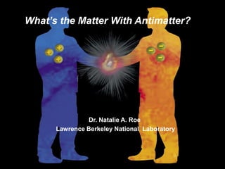 What’s the Matter With Antimatter?
Dr. Natalie A. Roe
Lawrence Berkeley National Laboratory
 