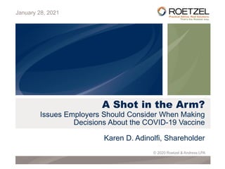 A Shot in the Arm?
Issues Employers Should Consider When Making
Decisions About the COVID-19 Vaccine
Karen D. Adinolfi, Shareholder
January 28, 2021
© 2020 Roetzel & Andress LPA
 
