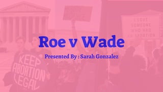 Roe v Wade
Presented By : Sarah Gonzalez
 