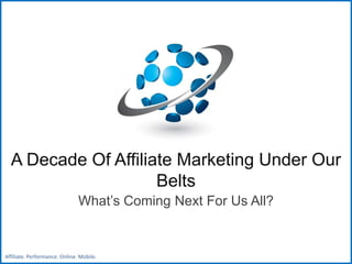 A Decade Of Affiliate Marketing Under Our
                     Belts
                               What’s Coming Next For Us All?


Affiliate. Performance. Online. Mobile.
 