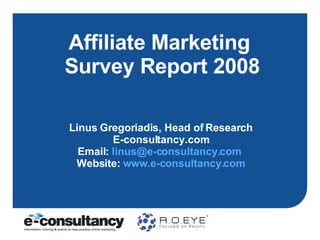 Affiliate Marketing  Survey Report 2008 Linus Gregoriadis, Head of Research E-consultancy.com Email:  [email_address]   Website:  www.e-consultancy.com 