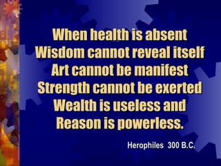 When health is absent Wisdom cannot reveal itself Art cannot be manifest Strength cannot be exerted Wealth is useless and Reason is powerless. Herophiles  300 B.C. 