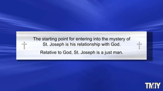 The starting point for entering into the mystery of
St. Joseph is his relationship with God.
Relative to God, St. Joseph is a just man.
 