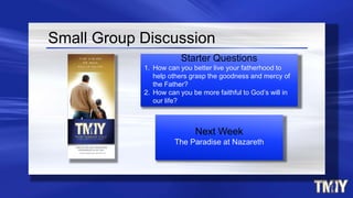 Next Week
The Paradise at Nazareth
Small Group Discussion
Starter Questions
1. How can you better live your fatherhood to
help others grasp the goodness and mercy of
the Father?
2. How can you be more faithful to God’s will in
our life?
 