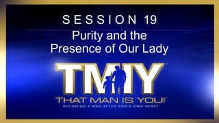 S E S S I O N 19
Purity and the
Presence of Our Lady
 